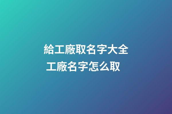 給工廠取名字大全 工廠名字怎么取-第1張-公司起名-玄機派